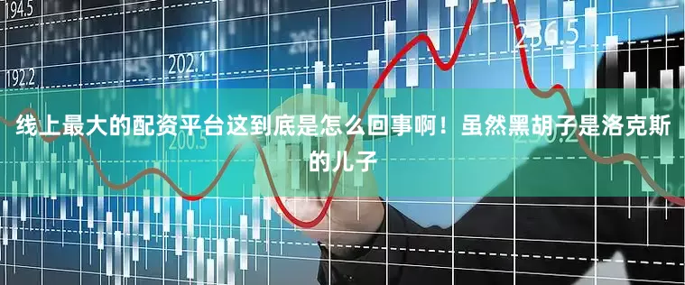 线上最大的配资平台这到底是怎么回事啊！虽然黑胡子是洛克斯的儿子