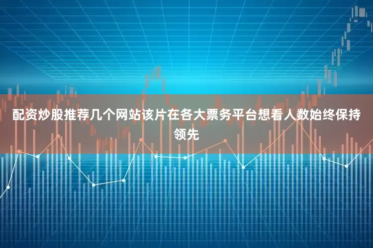 配资炒股推荐几个网站该片在各大票务平台想看人数始终保持领先