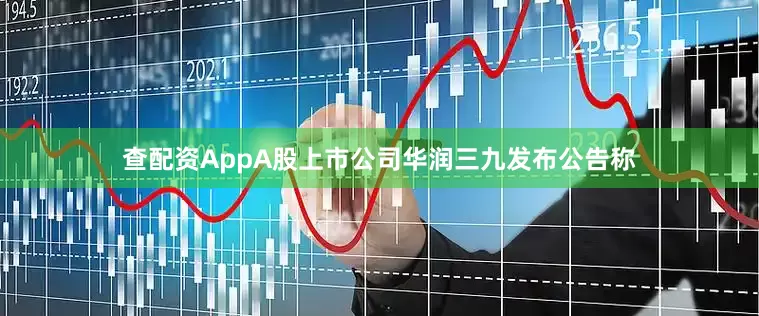 查配资AppA股上市公司华润三九发布公告称