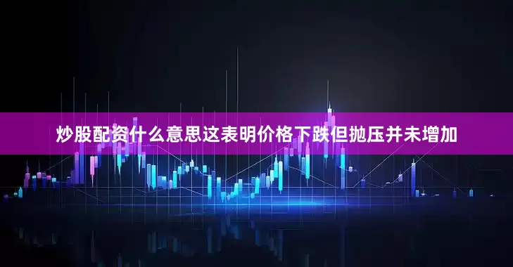 炒股配资什么意思这表明价格下跌但抛压并未增加