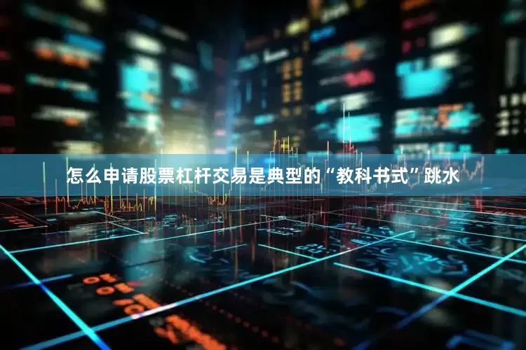 怎么申请股票杠杆交易是典型的“教科书式”跳水