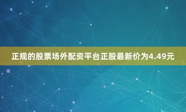 正规的股票场外配资平台正股最新价为4.49元