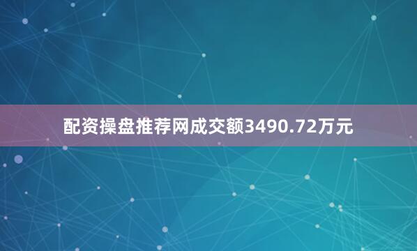 配资操盘推荐网成交额3490.72万元