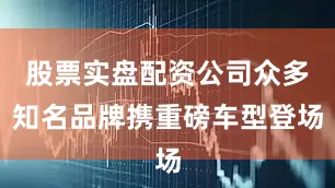 股票实盘配资公司众多知名品牌携重磅车型登场