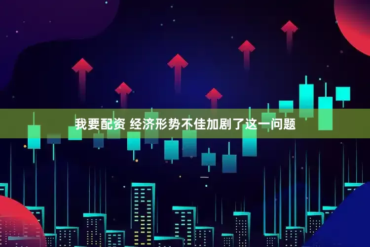我要配资 经济形势不佳加剧了这一问题