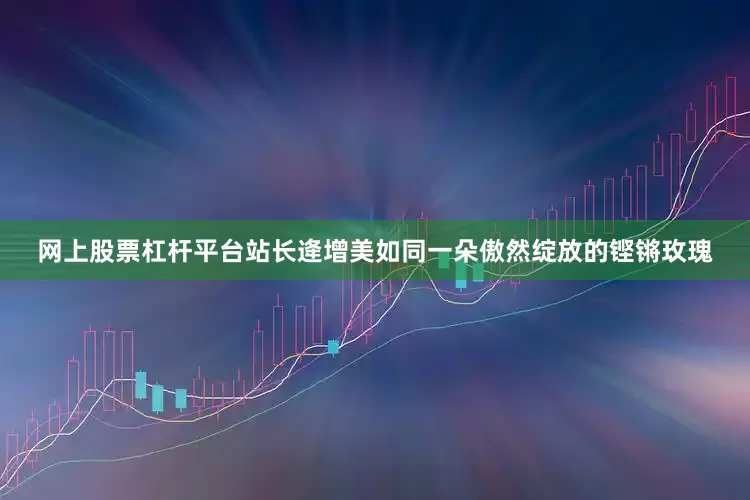 网上股票杠杆平台站长逄增美如同一朵傲然绽放的铿锵玫瑰