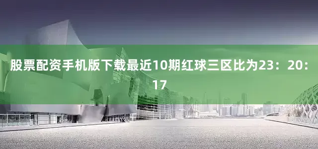 股票配资手机版下载最近10期红球三区比为23：20：17