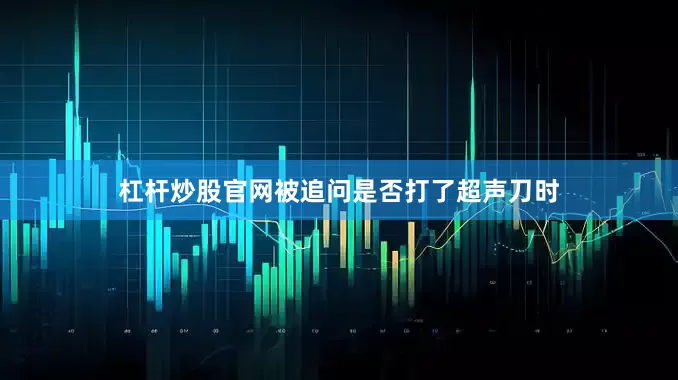 杠杆炒股官网被追问是否打了超声刀时
