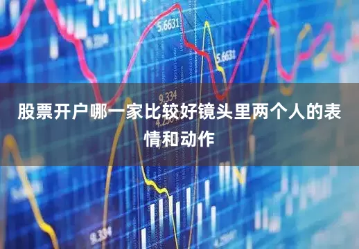 股票开户哪一家比较好镜头里两个人的表情和动作