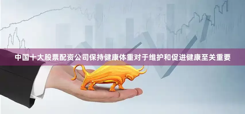 中国十大股票配资公司保持健康体重对于维护和促进健康至关重要