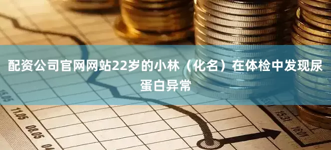 配资公司官网网站22岁的小林（化名）在体检中发现尿蛋白异常